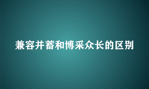 兼容并蓄和博采众长的区别