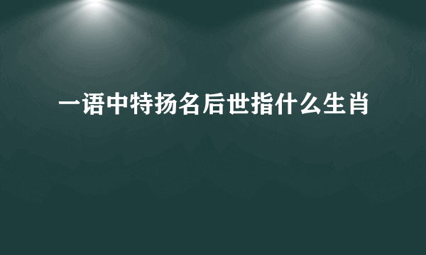 一语中特扬名后世指什么生肖