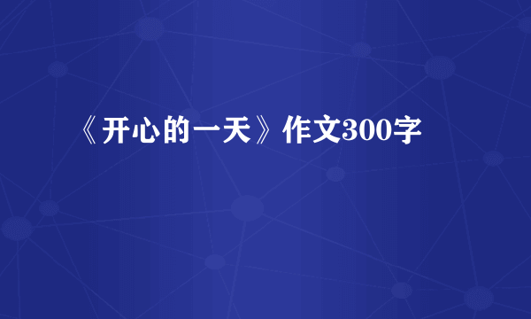 《开心的一天》作文300字