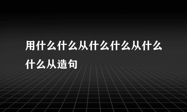 用什么什么从什么什么从什么什么从造句