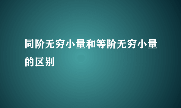 同阶无穷小量和等阶无穷小量的区别