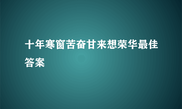 十年寒窗苦奋甘来想荣华最佳答案