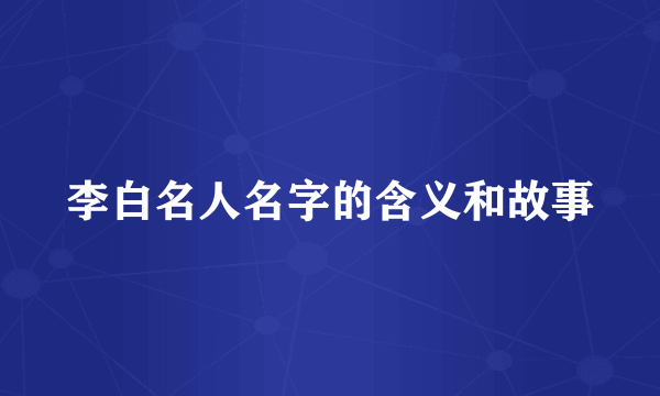 李白名人名字的含义和故事