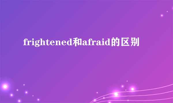 frightened和afraid的区别