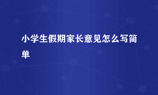 小学生假期家长意见怎么写简单