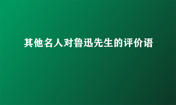 其他名人对鲁迅先生的评价语