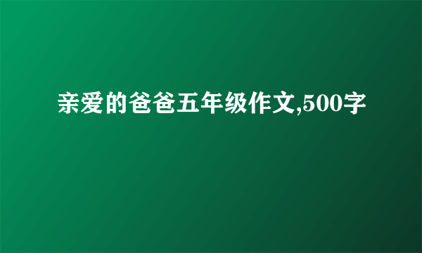 亲爱的爸爸五年级作文,500字