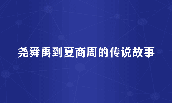 尧舜禹到夏商周的传说故事