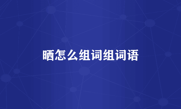 晒怎么组词组词语