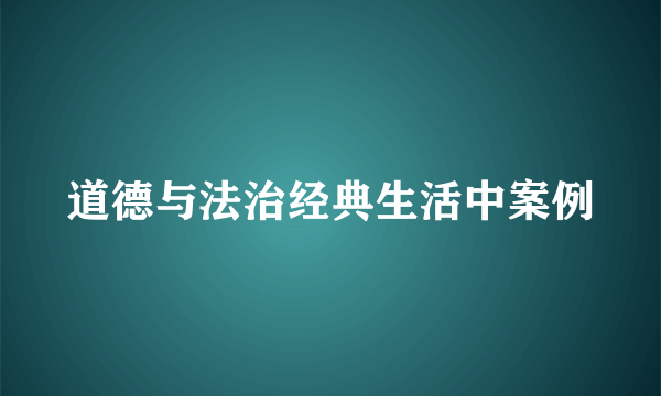 道德与法治经典生活中案例