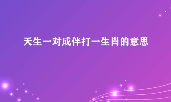 天生一对成伴打一生肖的意思