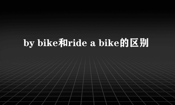 by bike和ride a bike的区别