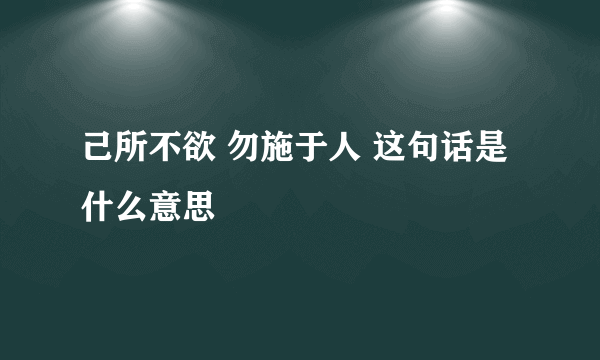 己所不欲 勿施于人 这句话是什么意思
