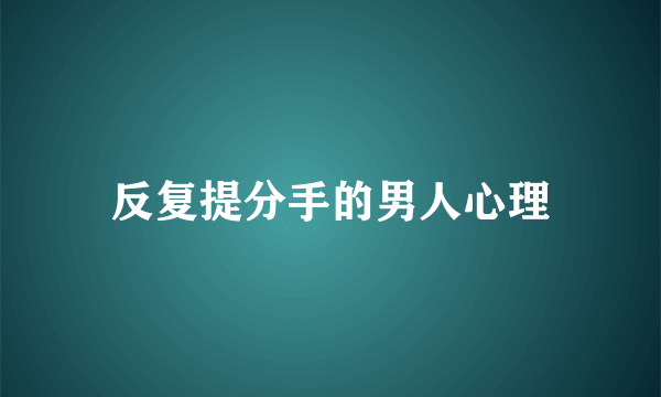 反复提分手的男人心理