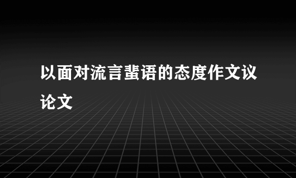 以面对流言蜚语的态度作文议论文