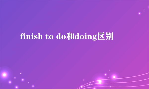 finish to do和doing区别