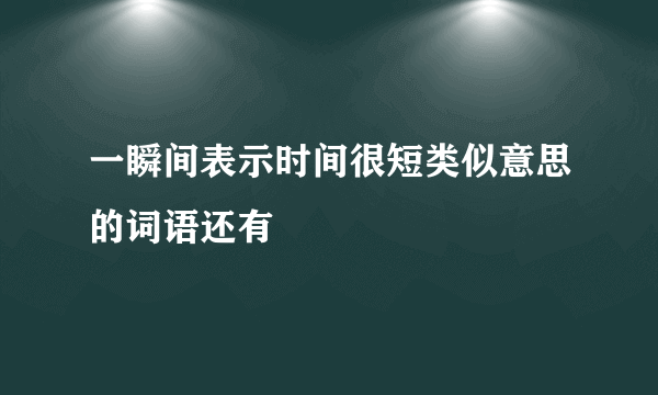 一瞬间表示时间很短类似意思的词语还有