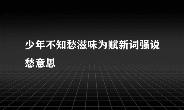 少年不知愁滋味为赋新词强说愁意思