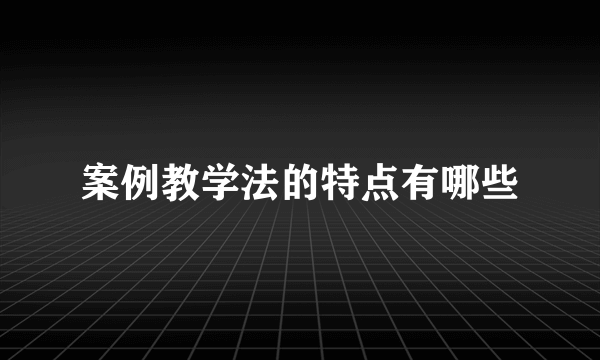 案例教学法的特点有哪些