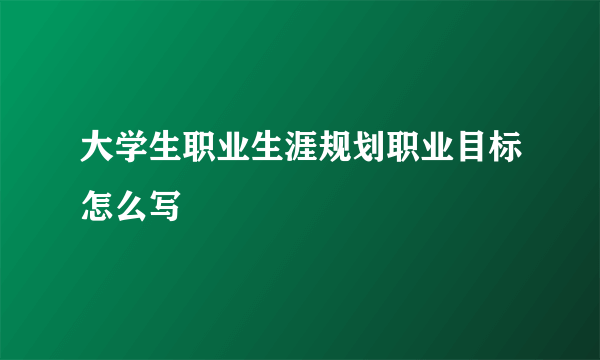 大学生职业生涯规划职业目标怎么写