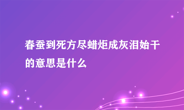 春蚕到死方尽蜡炬成灰泪始干的意思是什么