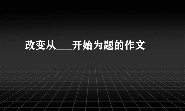 改变从___开始为题的作文