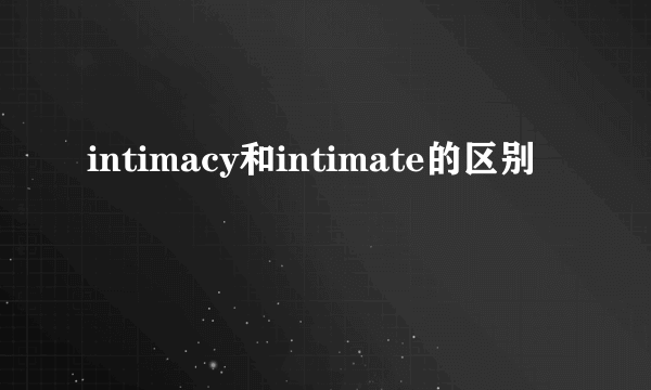 intimacy和intimate的区别