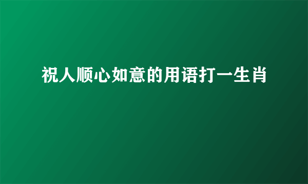 祝人顺心如意的用语打一生肖