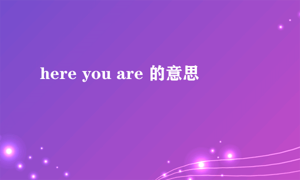 here you are 的意思