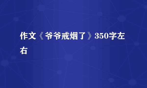作文《爷爷戒烟了》350字左右