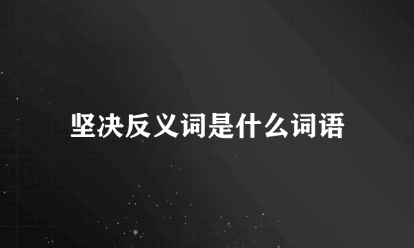 坚决反义词是什么词语