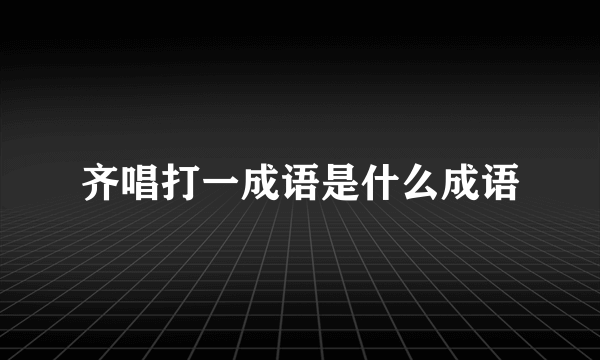 齐唱打一成语是什么成语