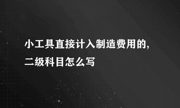 小工具直接计入制造费用的,二级科目怎么写