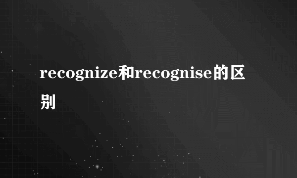 recognize和recognise的区别