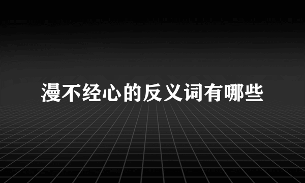 漫不经心的反义词有哪些
