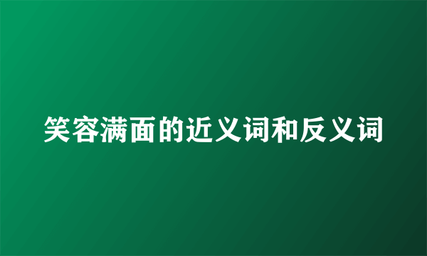 笑容满面的近义词和反义词