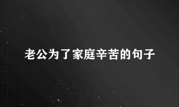 老公为了家庭辛苦的句子
