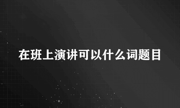 在班上演讲可以什么词题目