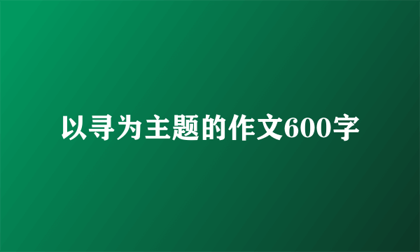 以寻为主题的作文600字