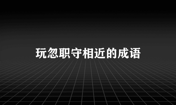 玩忽职守相近的成语