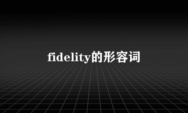 fidelity的形容词
