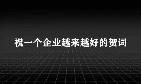 祝一个企业越来越好的贺词