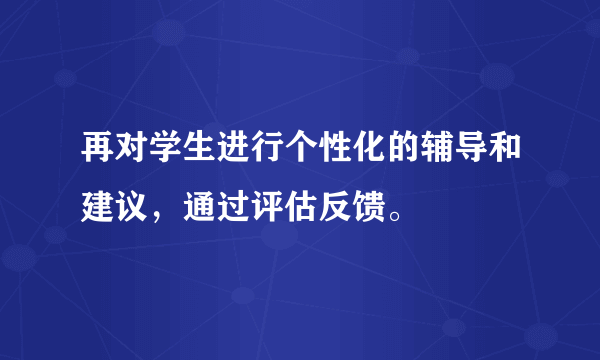 再对学生进行个性化的辅导和建议,通过评估反馈。