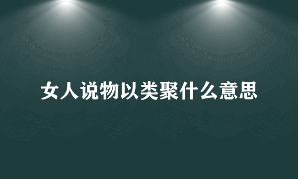 女人说物以类聚什么意思