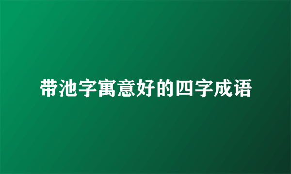 带池字寓意好的四字成语