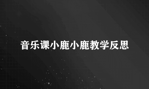 音乐课小鹿小鹿教学反思