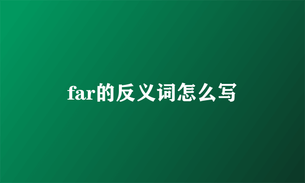far的反义词怎么写