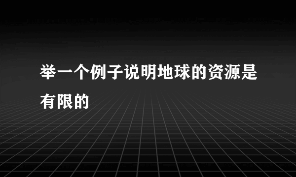 举一个例子说明地球的资源是有限的