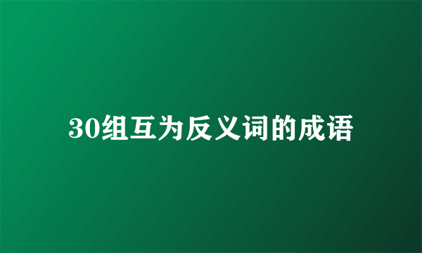 30组互为反义词的成语