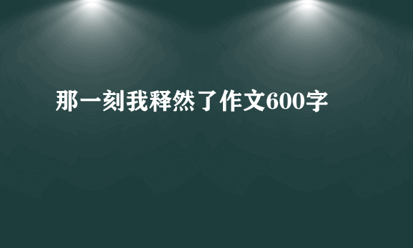 那一刻我释然了作文600字